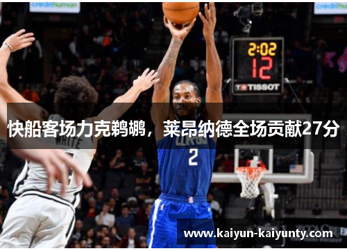 快船客场力克鹈鹕，莱昂纳德全场贡献27分