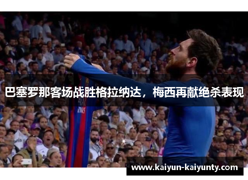 巴塞罗那客场战胜格拉纳达，梅西再献绝杀表现