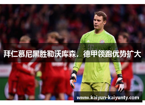 拜仁慕尼黑胜勒沃库森，德甲领跑优势扩大