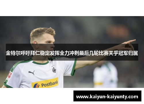 金特尔呼吁拜仁稳定发挥全力冲刺最后几轮比赛关乎冠军归属