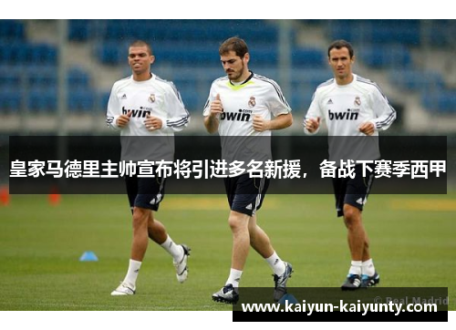 皇家马德里主帅宣布将引进多名新援，备战下赛季西甲