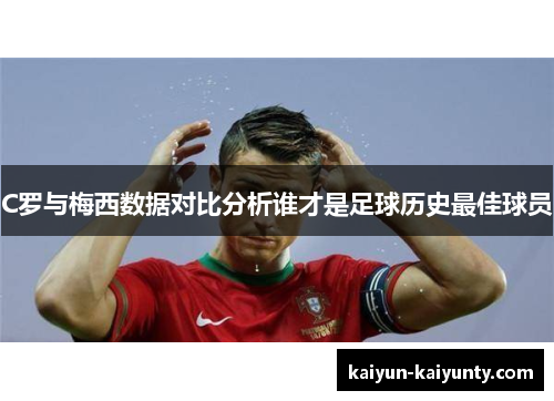 C罗与梅西数据对比分析谁才是足球历史最佳球员