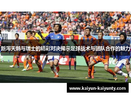 新泻天鹅与瑞士的精彩对决揭示足球战术与团队合作的魅力